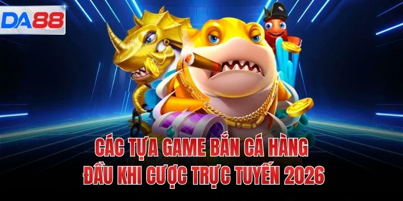 Các tựa game bắn cá hàng đầu khi cược trực tuyến 2026