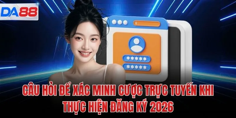 Câu hỏi để xác minh cược trực tuyến khi thực hiện đăng ký 2026