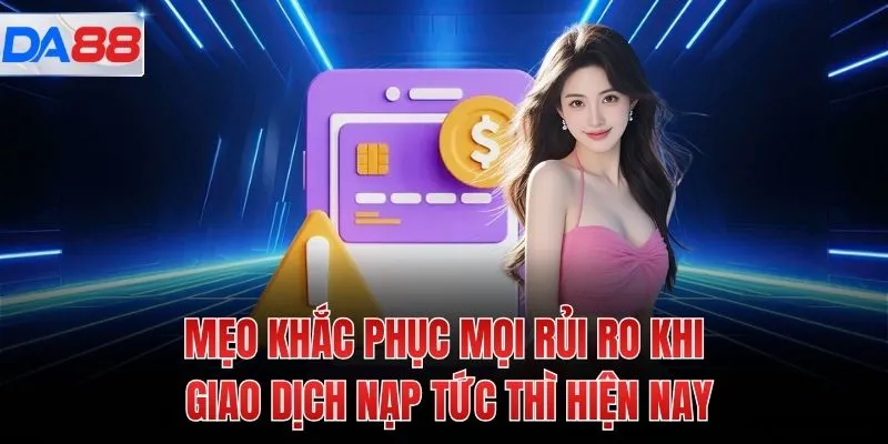 Mẹo khắc phục mọi rủi ro khi giao dịch nạp tức thì hiện nay