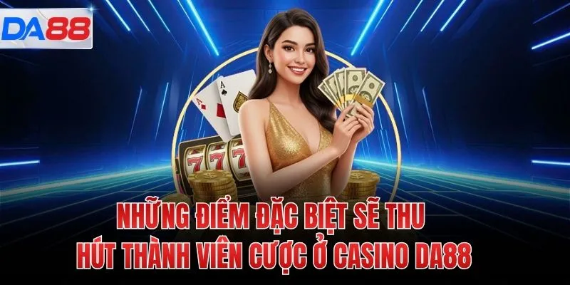 Những điểm đặc biệt sẽ thu hút thành viên cược ở Casino DA88