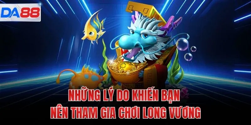 Những lý do khiến bạn nên tham gia chơi long vương