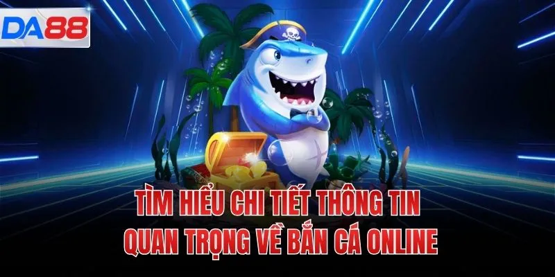 Tìm hiểu chi tiết thông tin quan trọng về bắn cá online