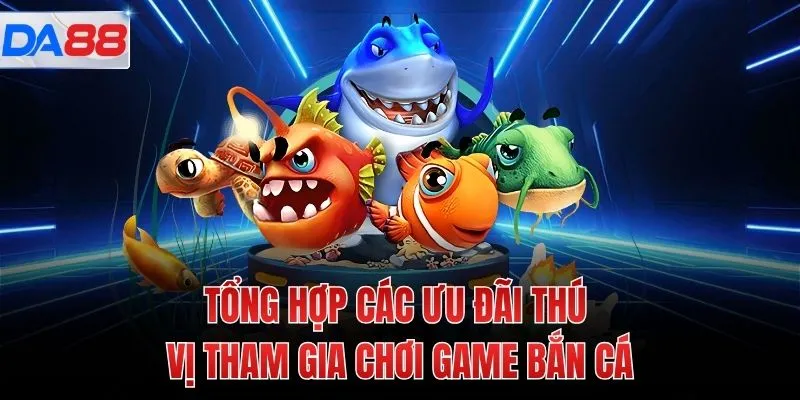 Tổng hợp các ưu đãi thú vị tham gia chơi game bắn cá