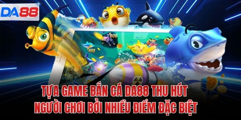 Tựa game Bắn cá DA88 thu hút người chơi bởi nhiều điểm đặc biệt