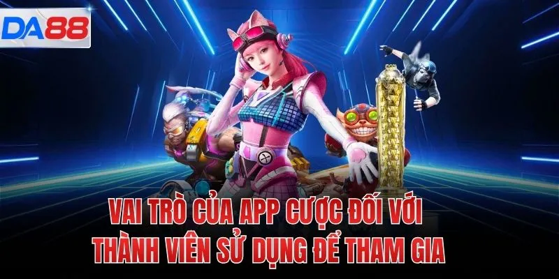 Vai trò của app cược đối với thành viên sử dụng để tham gia